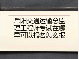 岳阳交通运输总监理工程师考试在哪里可以报名怎么报