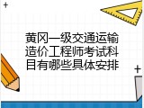黄冈一级交通运输造价工程师考试科目有哪些具体安排