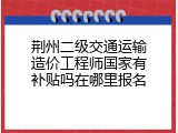 荆州二级交通运输造价工程师国家有补贴吗在哪里报名