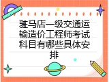 驻马店一级交通运输造价工程师考试科目有哪些具体安排