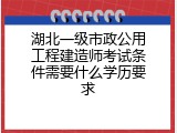 湖北一级市政公用工程建造师考试条件需要什么学历要求