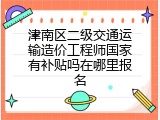 津南区二级交通运输造价工程师国家有补贴吗在哪里报名