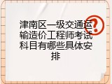 津南区一级交通运输造价工程师考试科目有哪些具体安排