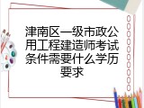 津南区一级市政公用工程建造师考试条件需要什么学历要求