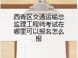 西青区交通运输总监理工程师考试在哪里可以报名怎么报
