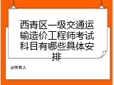 西青区一级交通运输造价工程师考试科目有哪些具体安排