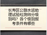 长寿区公路水运助理试验检测师分级别吗？各个级别报考条件有哪些