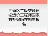 西青区二级交通运输造价工程师国家有补贴吗在哪里报名