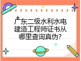 广东二级水利水电建造工程师证书从哪里查询真伪？