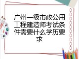 广州一级市政公用工程建造师考试条件需要什么学历要求