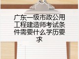 广东一级市政公用工程建造师考试条件需要什么学历要求