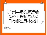 广州一级交通运输造价工程师考试科目有哪些具体安排
