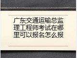 广东交通运输总监理工程师考试在哪里可以报名怎么报