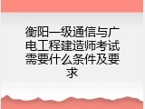 衡阳一级通信与广电工程建造师考试需要什么条件及要求