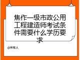 焦作一级市政公用工程建造师考试条件需要什么学历要求