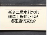新乡二级水利水电建造工程师证书从哪里查询真伪？