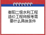 衡阳二级水利工程造价工程师报考需要什么具体条件