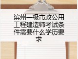 滨州一级市政公用工程建造师考试条件需要什么学历要求