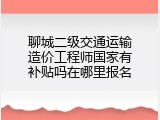 聊城二级交通运输造价工程师国家有补贴吗在哪里报名