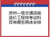 滨州一级交通运输造价工程师考试科目有哪些具体安排