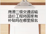 鹰潭二级交通运输造价工程师国家有补贴吗在哪里报名