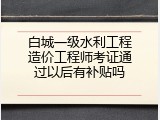 白城一级水利工程造价工程师考证通过以后有补贴吗