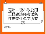 亳州一级市政公用工程建造师考试条件需要什么学历要求
