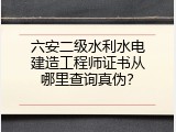 六安二级水利水电建造工程师证书从哪里查询真伪？