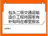 包头二级交通运输造价工程师国家有补贴吗在哪里报名