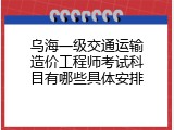 乌海一级交通运输造价工程师考试科目有哪些具体安排