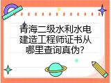 青海二级水利水电建造工程师证书从哪里查询真伪？