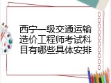 西宁一级交通运输造价工程师考试科目有哪些具体安排