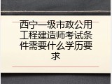 西宁一级市政公用工程建造师考试条件需要什么学历要求