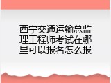 西宁交通运输总监理工程师考试在哪里可以报名怎么报