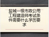 盐城一级市政公用工程建造师考试条件需要什么学历要求
