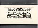 曲靖交通运输总监理工程师证书如何领取有哪些渠道呢