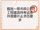 鹤岗一级市政公用工程建造师考试条件需要什么学历要求