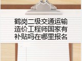 鹤岗二级交通运输造价工程师国家有补贴吗在哪里报名