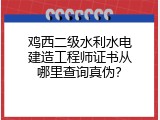 鸡西二级水利水电建造工程师证书从哪里查询真伪？