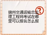 锦州交通运输总监理工程师考试在哪里可以报名怎么报