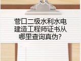 营口二级水利水电建造工程师证书从哪里查询真伪？