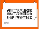 锦州二级交通运输造价工程师国家有补贴吗在哪里报名
