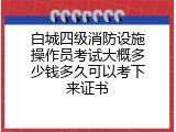白城四级消防设施操作员考试大概多少钱多久可以考下来证书