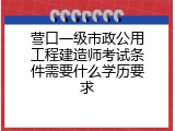 营口一级市政公用工程建造师考试条件需要什么学历要求