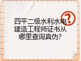 四平二级水利水电建造工程师证书从哪里查询真伪？