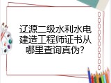 辽源二级水利水电建造工程师证书从哪里查询真伪？
