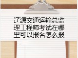 辽源交通运输总监理工程师考试在哪里可以报名怎么报