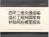 四平二级交通运输造价工程师国家有补贴吗在哪里报名