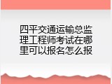 四平交通运输总监理工程师考试在哪里可以报名怎么报