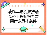 鹤壁一级交通运输造价工程师报考需要什么具体条件